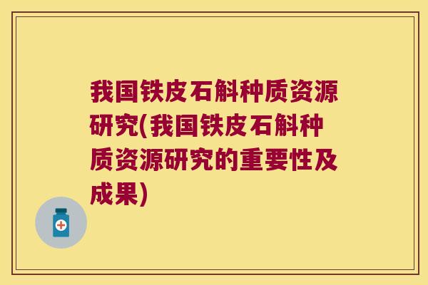 我国铁皮石斛种质资源研究(我国铁皮石斛种质资源研究的重要性及成果) 我国铁皮石斛种质资源研究(我国铁皮石斛种质资源研究的重要性及成果)