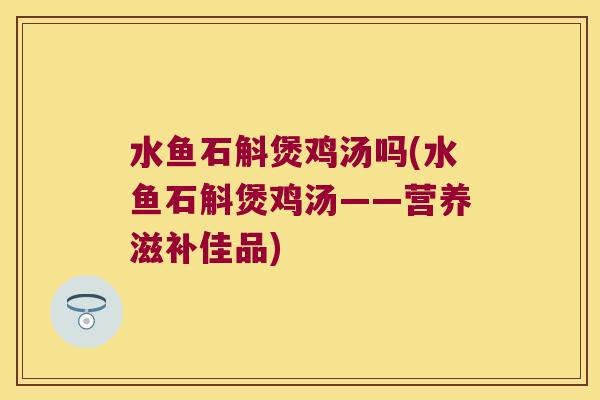水鱼石斛煲鸡汤吗(水鱼石斛煲鸡汤——营养滋补佳品)
