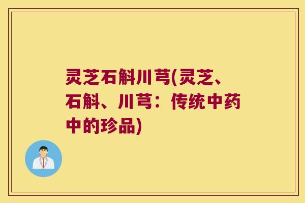 灵芝石斛川芎(灵芝、石斛、川芎:传统中的珍品) 灵芝石斛川芎(灵芝、石斛、川芎:传统中的珍品)