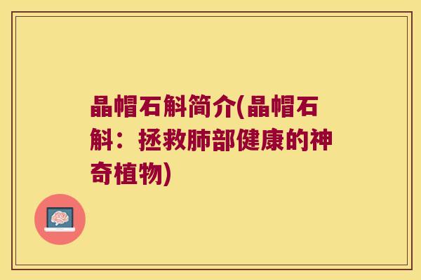 晶帽石斛简介(晶帽石斛：拯救肺部健康的神奇植物)