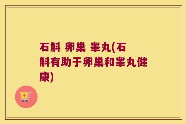 石斛 卵巢 睾丸(石斛有助于卵巢和睾丸健康)