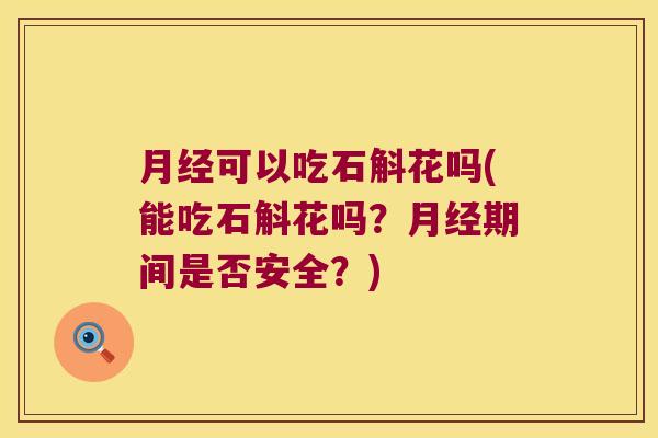 月经可以吃石斛花吗(能吃石斛花吗？月经期间是否安全？)
