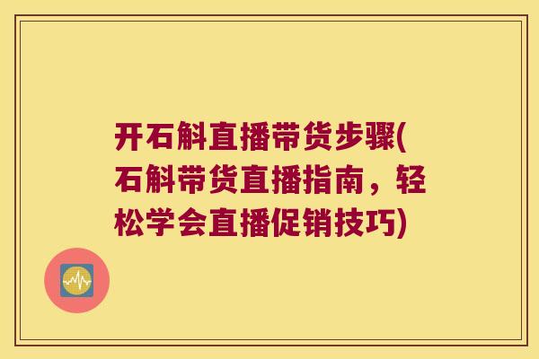 开石斛直播带货步骤(石斛带货直播指南，轻松学会直播促销技巧)