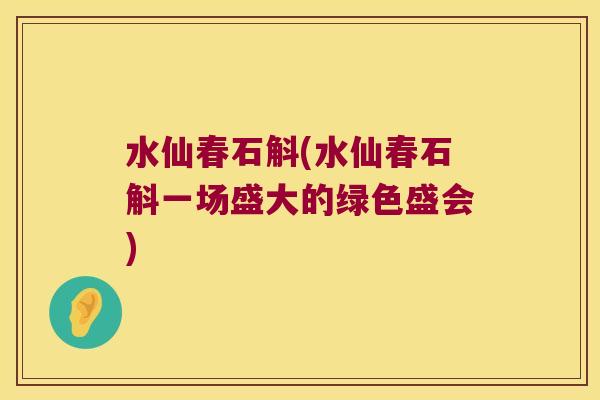 水仙春石斛(水仙春石斛一场盛大的绿色盛会)