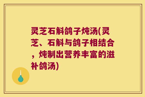 灵芝石斛鸽子炖汤(灵芝、石斛与鸽子相结合，炖制出营养丰富的滋补鸽汤)