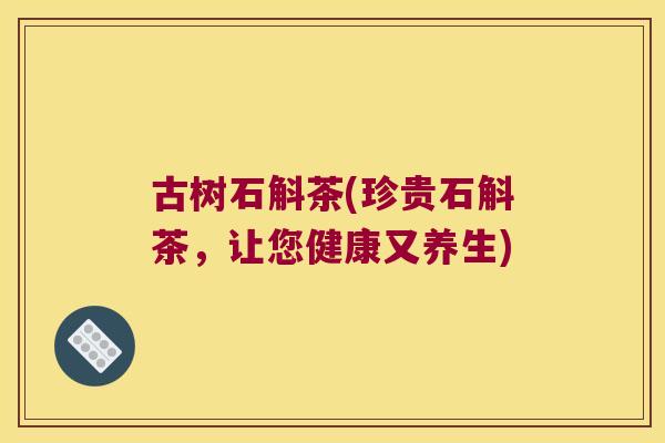 古树石斛茶(珍贵石斛茶，让您健康又养生)