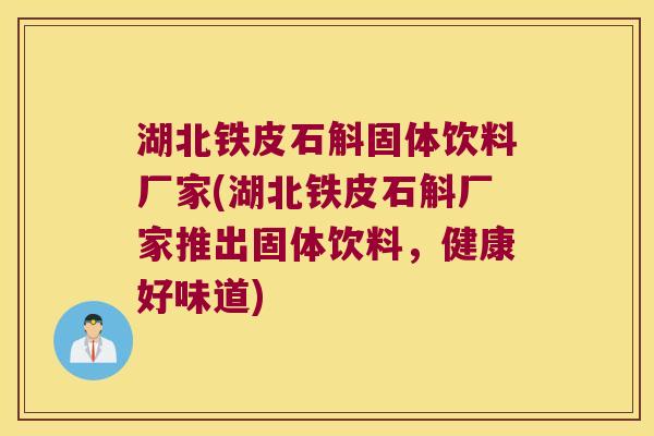 湖北铁皮石斛固体饮料厂家(湖北铁皮石斛厂家推出固体饮料，健康好味道)
