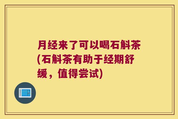 来了可以喝石斛茶(石斛茶有助于经期舒缓，值得尝试)
