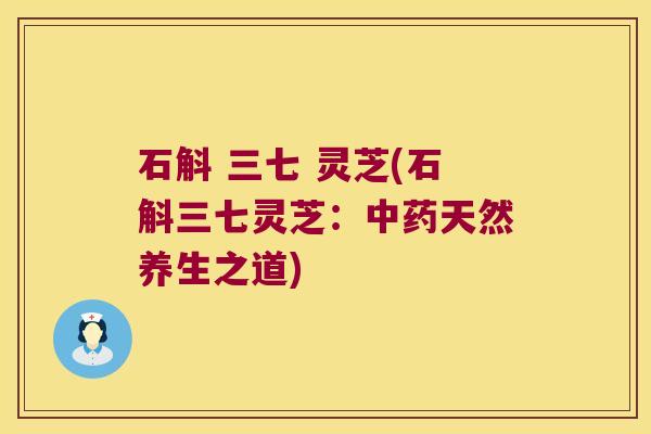 石斛 三七 灵芝(石斛三七灵芝：中药天然养生之道)