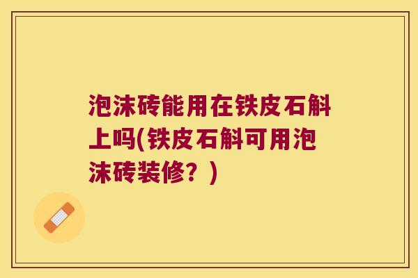 泡沫砖能用在铁皮石斛上吗(铁皮石斛可用泡沫砖装修？)