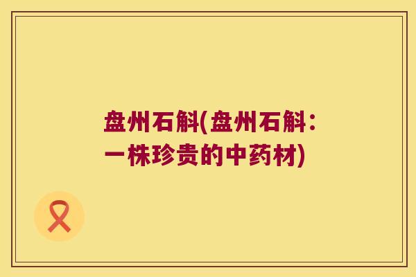 盘州石斛(盘州石斛：一株珍贵的中药材)
