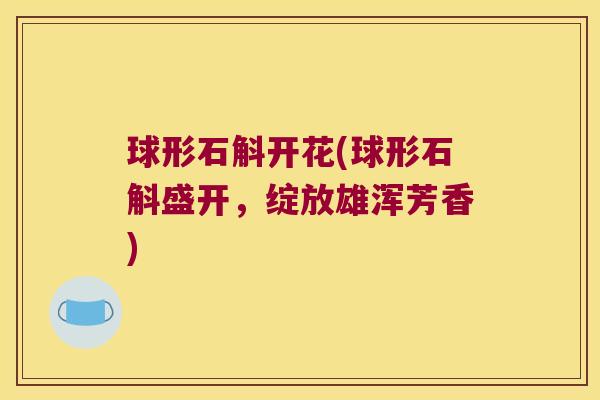 球形石斛开花(球形石斛盛开，绽放雄浑芳香)