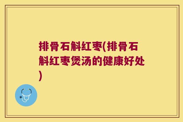 排骨石斛红枣(排骨石斛红枣煲汤的健康好处)
