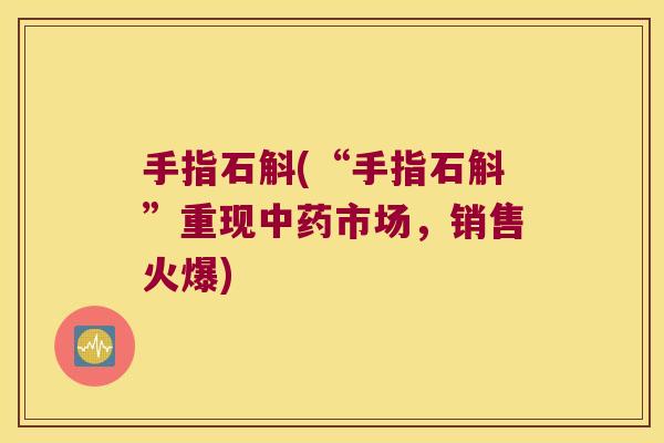 手指石斛(“手指石斛”重现中药市场，销售火爆)