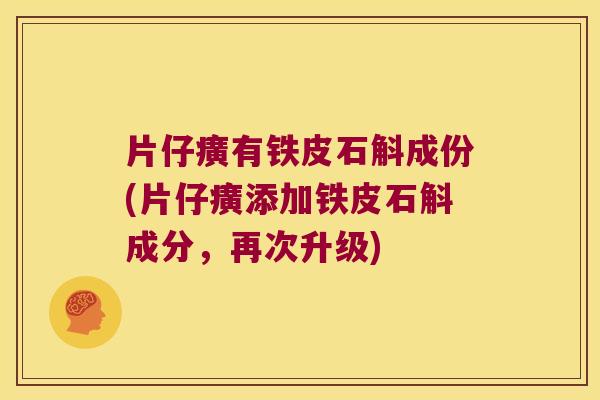 片仔癀有铁皮石斛成份(片仔癀添加铁皮石斛成分，再次升级)