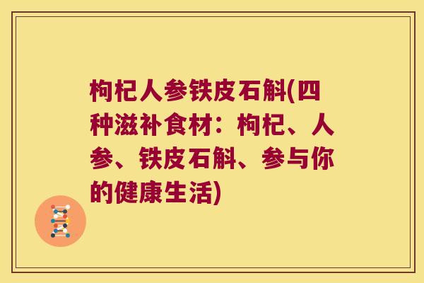 枸杞人参铁皮石斛(四种滋补食材：枸杞、人参、铁皮石斛、参与你的健康生活)