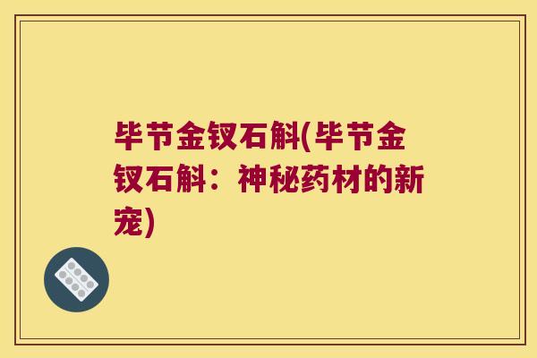 毕节金钗石斛(毕节金钗石斛：神秘药材的新宠)