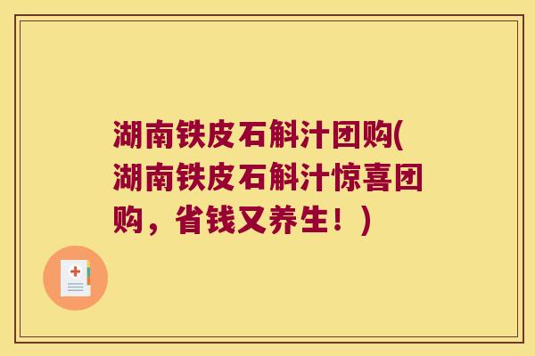 湖南铁皮石斛汁团购(湖南铁皮石斛汁惊喜团购，省钱又养生！)