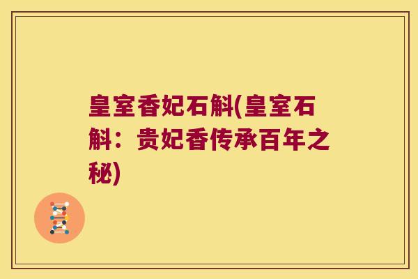 皇室香妃石斛(皇室石斛：贵妃香传承百年之秘)