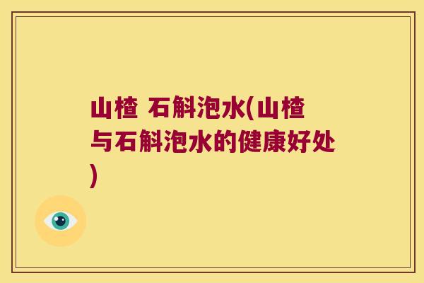 山楂 石斛泡水(山楂与石斛泡水的健康好处)