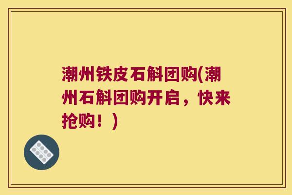 潮州铁皮石斛团购(潮州石斛团购开启，快来抢购！)