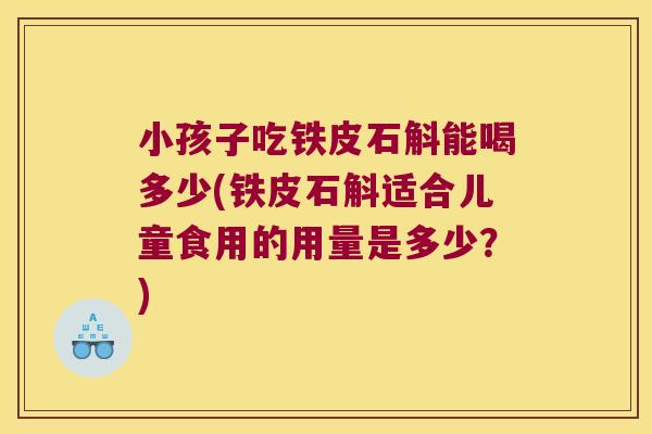 小孩子吃铁皮石斛能喝多少(铁皮石斛适合儿童食用的用量是多少？)