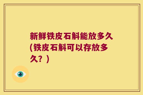新鲜铁皮石斛能放多久(铁皮石斛可以存放多久？)