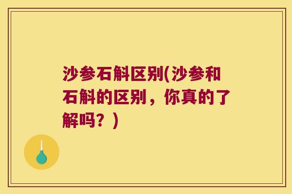 沙参石斛区别(沙参和石斛的区别，你真的了解吗？)
