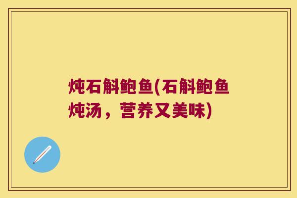 炖石斛鲍鱼(石斛鲍鱼炖汤，营养又美味)