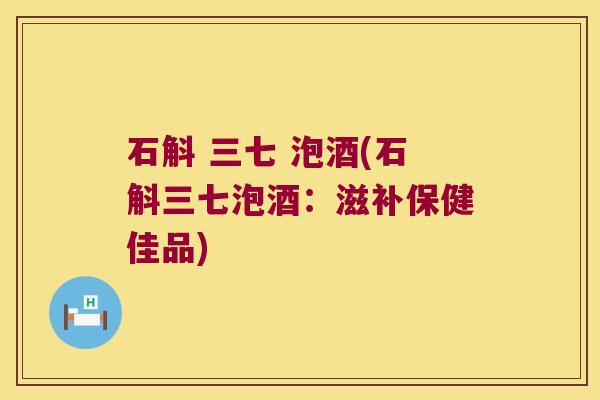 石斛 三七 泡酒(石斛三七泡酒：滋补保健佳品)