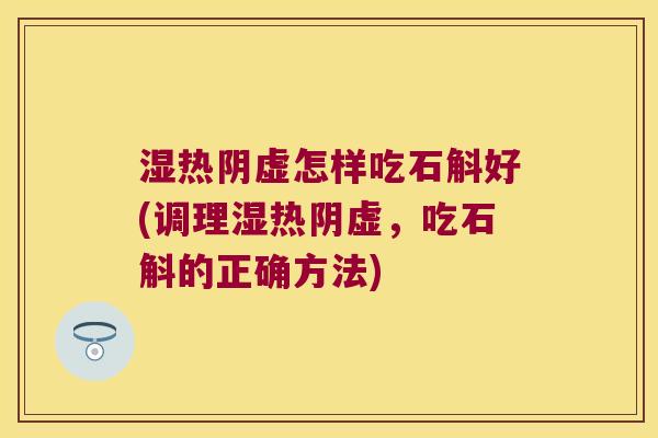 湿热阴虚怎样吃石斛好(调理湿热阴虚，吃石斛的正确方法)