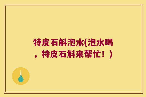 特皮石斛泡水(泡水喝，特皮石斛来帮忙！)