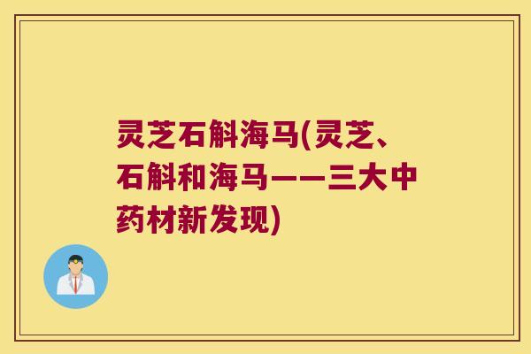 灵芝石斛海马(灵芝、石斛和海马——三大材新发现) 灵芝石斛海马(灵芝、石斛和海马——三大材新发现)