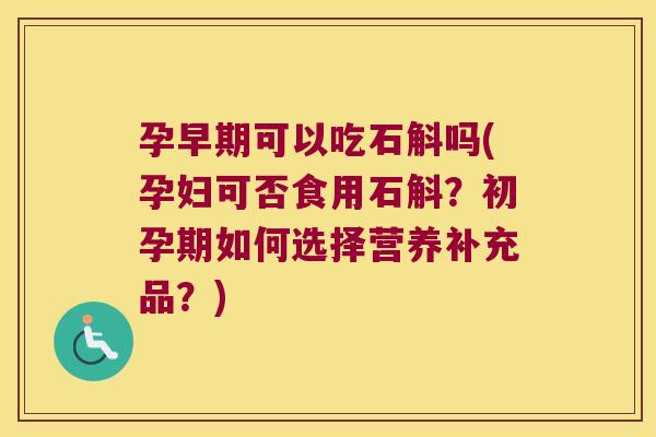 孕早期可以吃石斛吗(孕妇可否食用石斛？初孕期如何选择营养补充品？)
