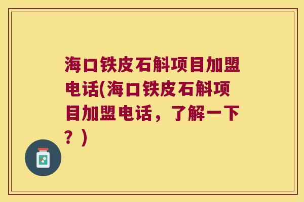 海口铁皮石斛项目加盟电话(海口铁皮石斛项目加盟电话，了解一下？)
