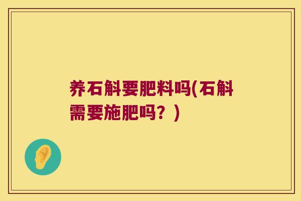 养石斛要肥料吗(石斛需要施肥吗？)