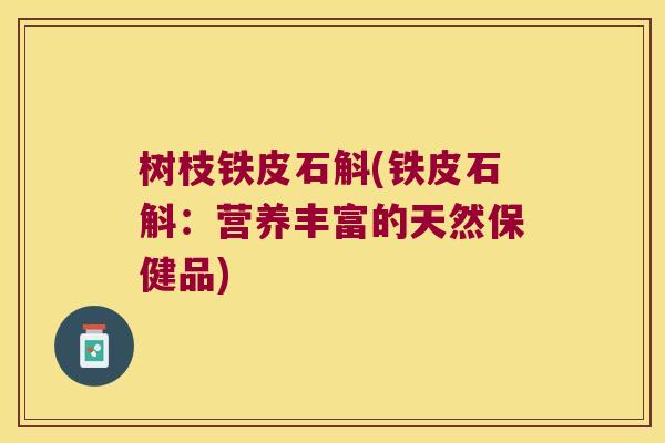 树枝铁皮石斛(铁皮石斛：营养丰富的天然保健品)