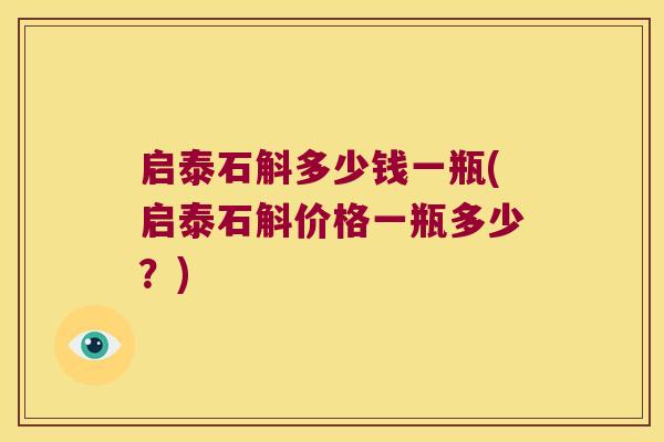 启泰石斛多少钱一瓶(启泰石斛价格一瓶多少？)