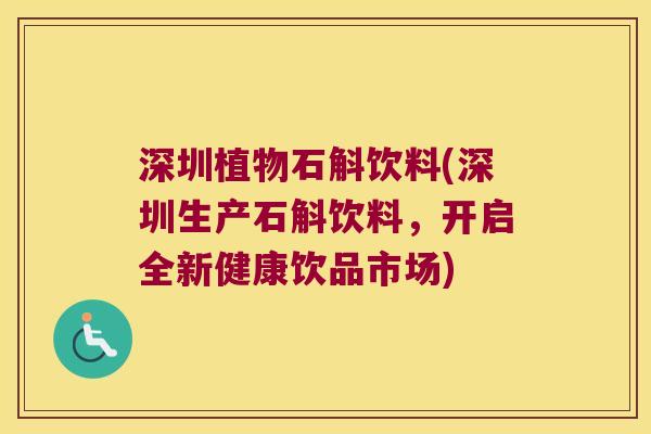 深圳植物石斛饮料(深圳生产石斛饮料，开启全新健康饮品市场)