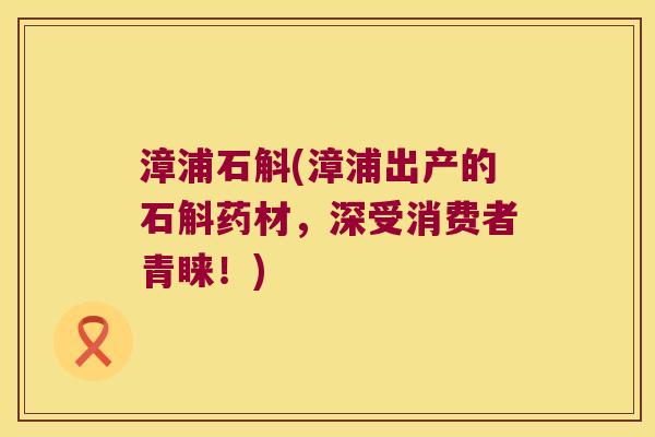 漳浦石斛(漳浦出产的石斛药材，深受消费者青睐！)