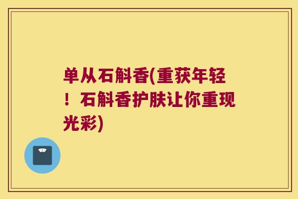 单从石斛香(重获年轻！石斛香护肤让你重现光彩)