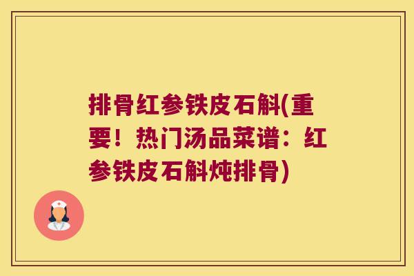 排骨红参铁皮石斛(重要！热门汤品菜谱：红参铁皮石斛炖排骨)