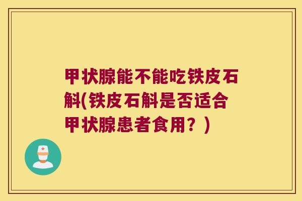 甲状腺能不能吃铁皮石斛(铁皮石斛是否适合甲状腺患者食用？)