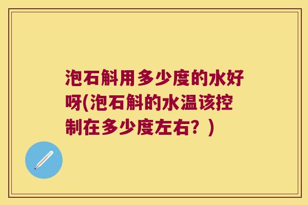 泡石斛用多少度的水好呀(泡石斛的水温该控制在多少度左右？)