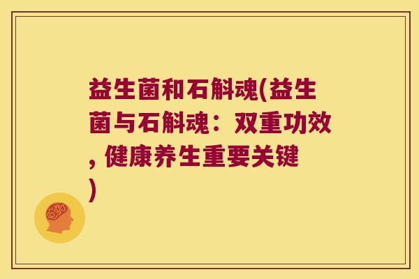 益生菌和石斛魂(益生菌与石斛魂：双重功效, 健康养生重要关键)