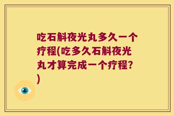 吃石斛夜光丸多久一个疗程(吃多久石斛夜光丸才算完成一个疗程？)