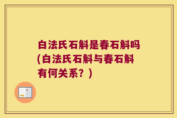 白法氏石斛是春石斛吗(白法氏石斛与春石斛有何关系?) 白法氏石斛是春石斛吗(白法氏石斛与春石斛有何关系?)
