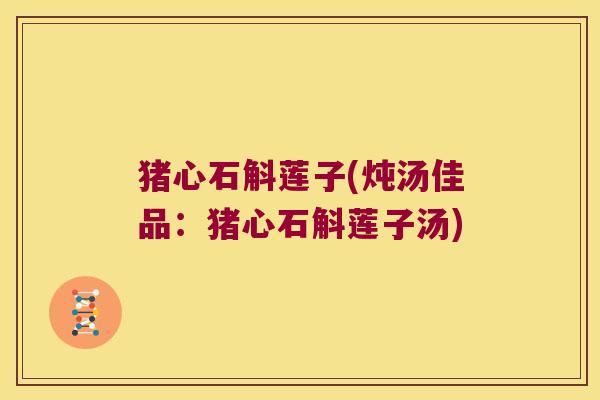 猪心石斛莲子(炖汤佳品：猪心石斛莲子汤)