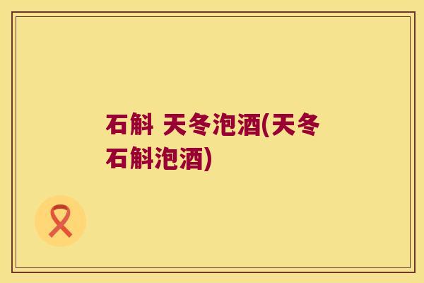 石斛 天冬泡酒(天冬石斛泡酒)