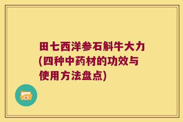 田七西洋参石斛牛大力(四种中药材的功效与使用方法盘点)